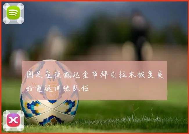 国足星夜抵达金华拜合拉木恢复良好重返训练队伍