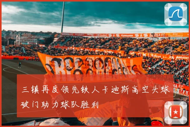 三镇再度领先铁人卡迪斯高空头球破门助力球队胜利