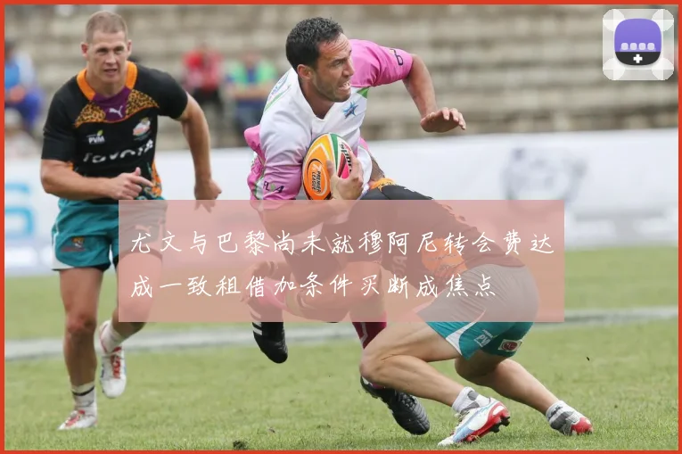 尤文与巴黎尚未就穆阿尼转会费达成一致租借加条件买断成焦点