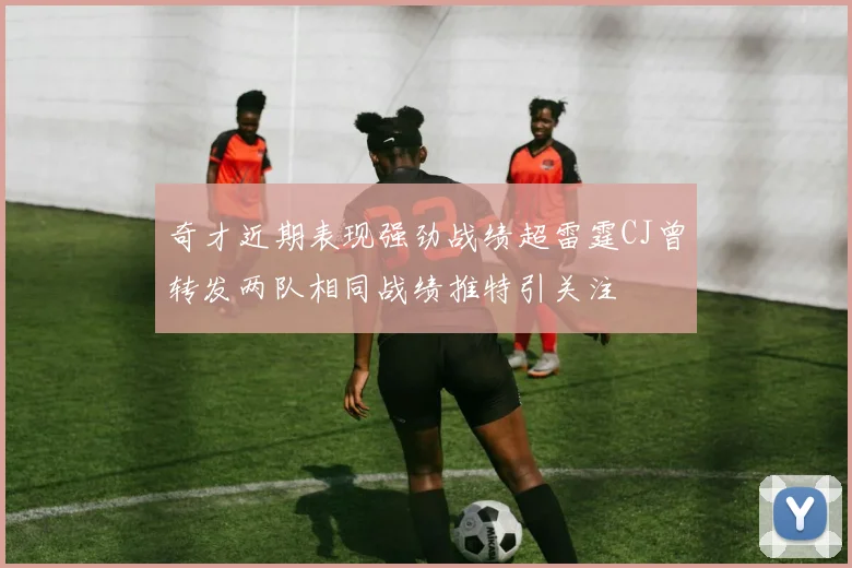 奇才近期表现强劲战绩超雷霆CJ曾转发两队相同战绩推特引关注