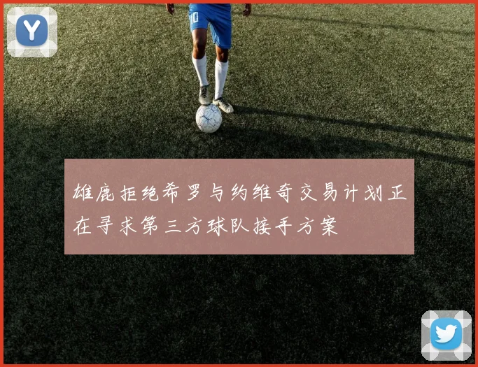 雄鹿拒绝希罗与约维奇交易计划正在寻求第三方球队接手方案