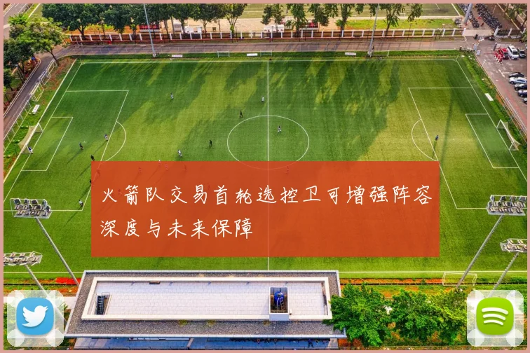 火箭队交易首轮选控卫可增强阵容深度与未来保障