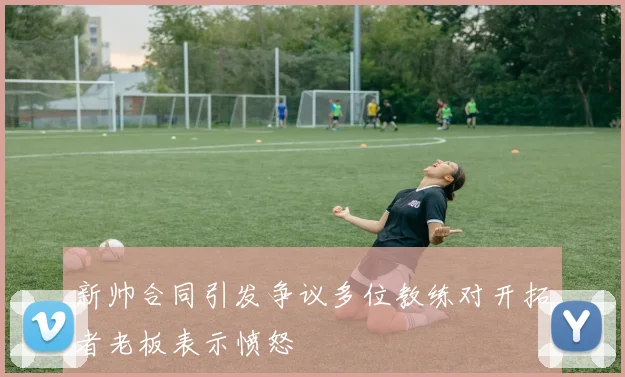 新帅合同引发争议多位教练对开拓者老板表示愤怒
