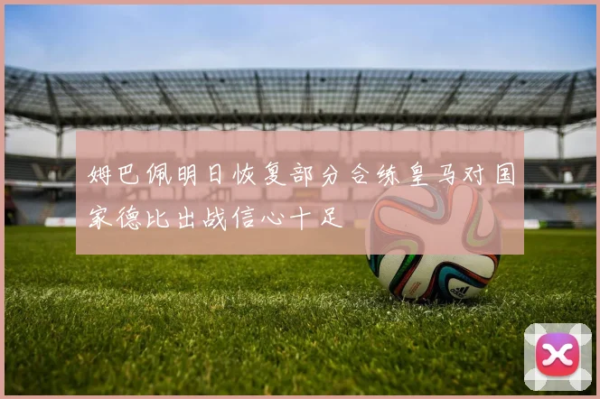 姆巴佩明日恢复部分合练皇马对国家德比出战信心十足