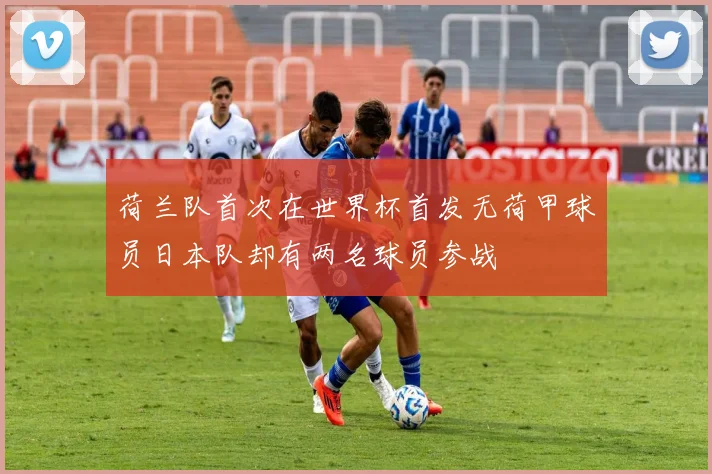 荷兰队首次在世界杯首发无荷甲球员日本队却有两名球员参战