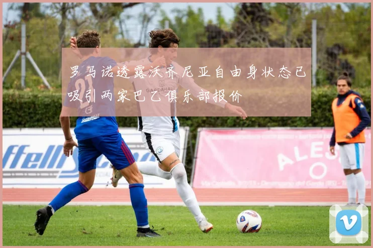 罗马诺透露沃齐尼亚自由身状态已吸引两家巴乙俱乐部报价