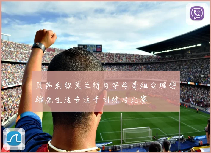 贝弗利称莫兰特与字母哥组合理想雄鹿生活专注于训练与比赛
