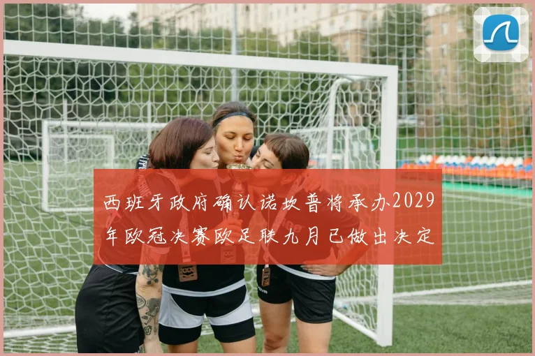 西班牙政府确认诺坎普将承办2029年欧冠决赛欧足联九月已做出决定