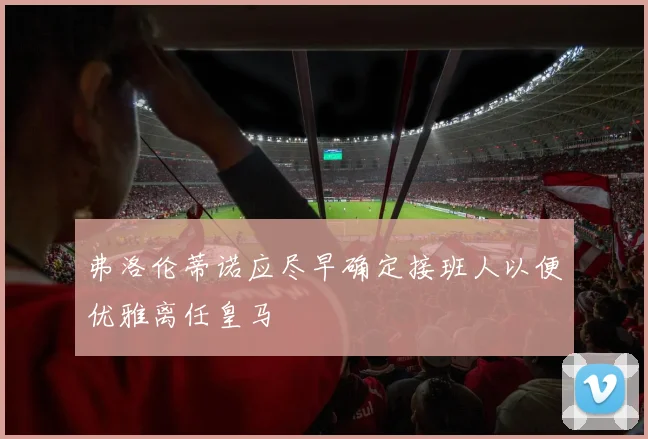 弗洛伦蒂诺应尽早确定接班人以便优雅离任皇马