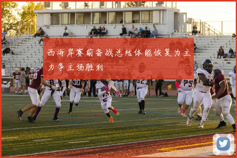 西海岸赛前备战总结体能恢复为主力争主场胜利