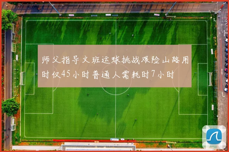 师父指导文班运球挑战艰险山路用时仅45小时普通人需耗时7小时