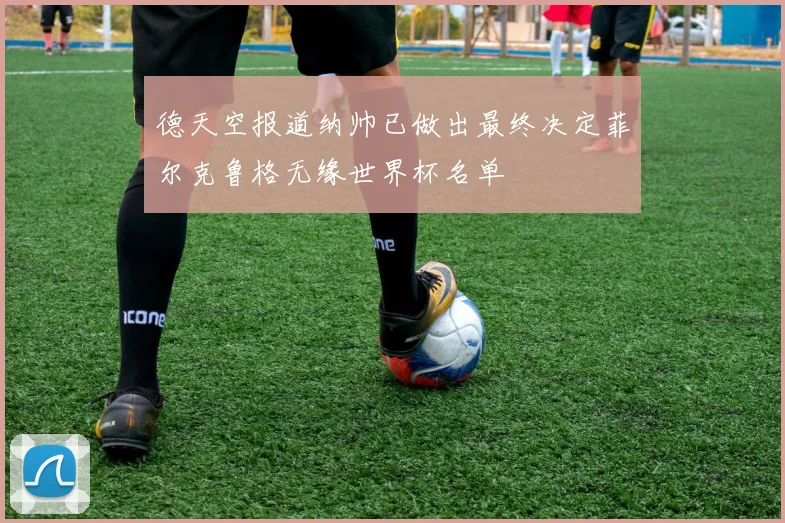 德天空报道纳帅已做出最终决定菲尔克鲁格无缘世界杯名单