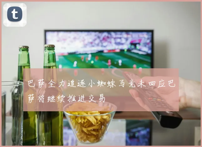 巴萨全力追逐小蜘蛛马竞未回应巴萨将继续推进交易