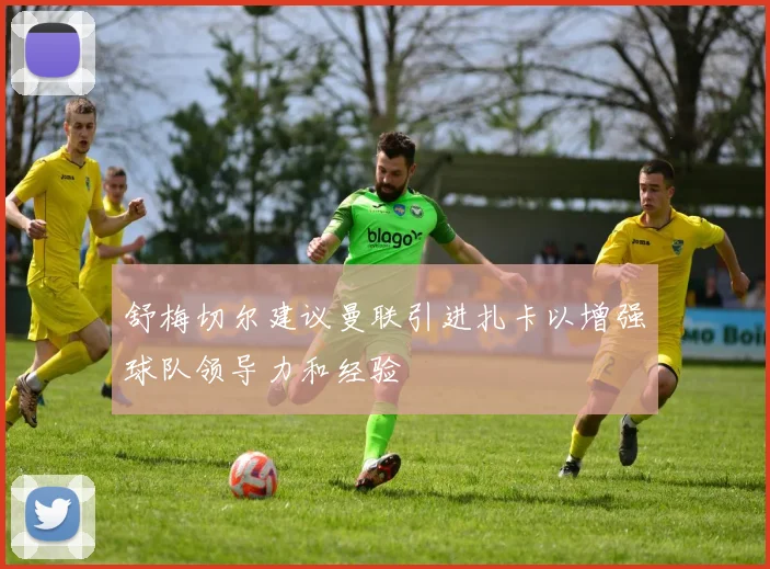 舒梅切尔建议曼联引进扎卡以增强球队领导力和经验