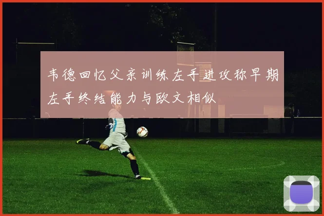 韦德回忆父亲训练左手进攻称早期左手终结能力与欧文相似