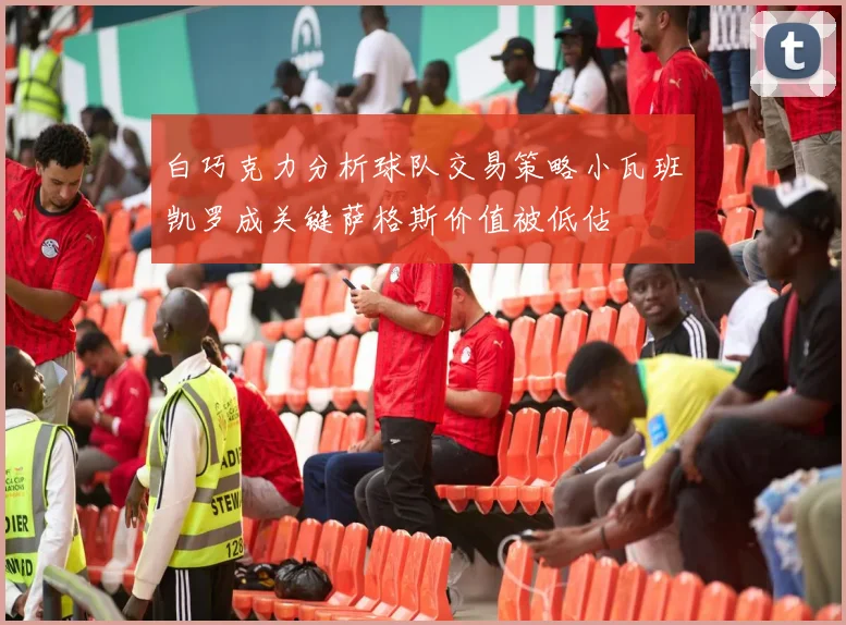 白巧克力分析球队交易策略小瓦班凯罗成关键萨格斯价值被低估
