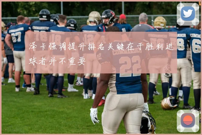 泽卡强调提升排名关键在于胜利进球者并不重要